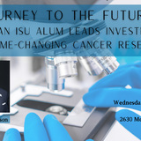 Lecture graphic that reads Journey to the Future: How an ISU Alum Leads Investment in Game-Changing Cancer Research